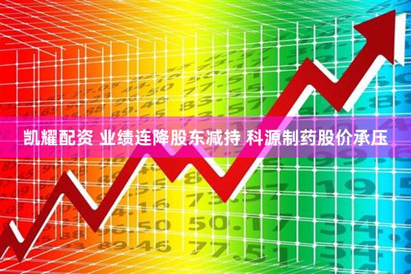 凯耀配资 业绩连降股东减持 科源制药股价承压