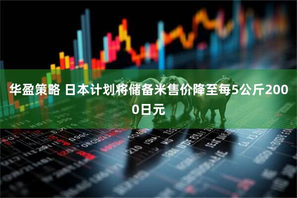 华盈策略 日本计划将储备米售价降至每5公斤2000日元