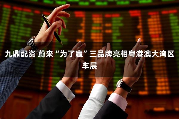 九鼎配资 蔚来“为了赢”三品牌亮相粤港澳大湾区车展