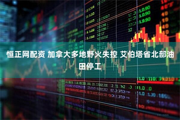 恒正网配资 加拿大多地野火失控 艾伯塔省北部油田停工