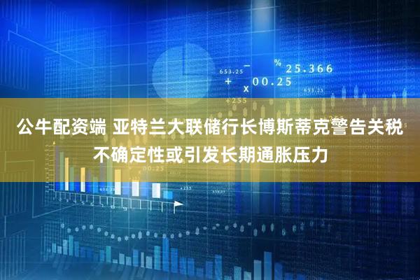 公牛配资端 亚特兰大联储行长博斯蒂克警告关税不确定性或引发长期通胀压力
