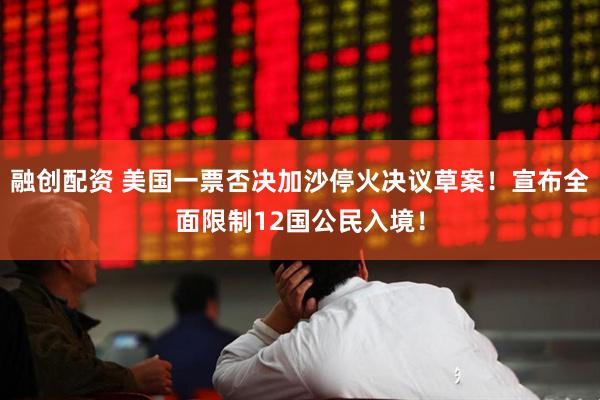 融创配资 美国一票否决加沙停火决议草案！宣布全面限制12国公民入境！