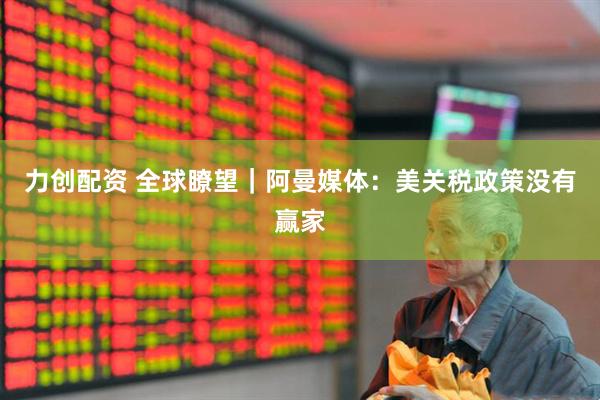 力创配资 全球瞭望｜阿曼媒体：美关税政策没有赢家
