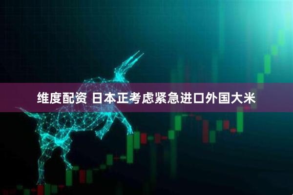 维度配资 日本正考虑紧急进口外国大米