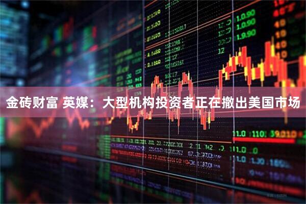 金砖财富 英媒：大型机构投资者正在撤出美国市场