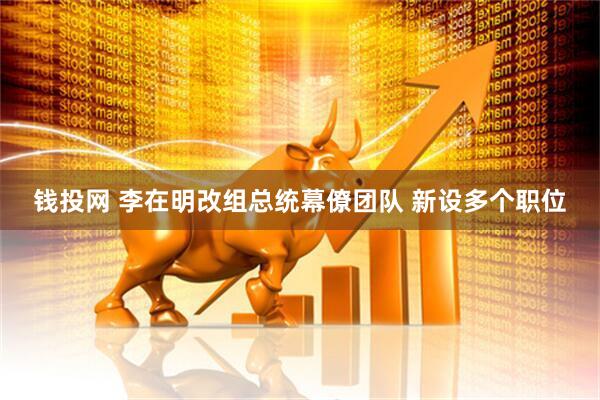 钱投网 李在明改组总统幕僚团队 新设多个职位