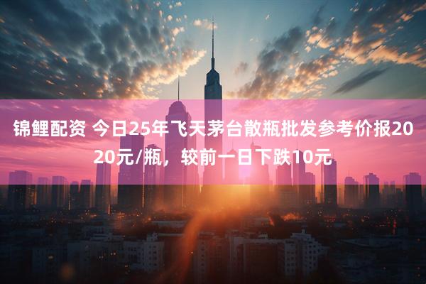 锦鲤配资 今日25年飞天茅台散瓶批发参考价报2020元/瓶，较前一日下跌10元