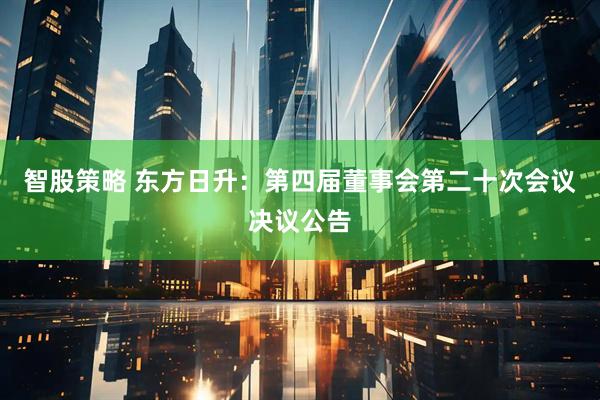 智股策略 东方日升：第四届董事会第二十次会议决议公告