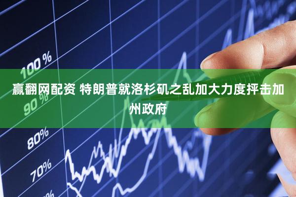 赢翻网配资 特朗普就洛杉矶之乱加大力度抨击加州政府
