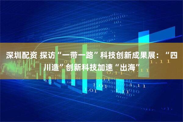 深圳配资 探访“一带一路”科技创新成果展：“四川造”创新科技加速“出海”