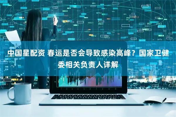 中国星配资 春运是否会导致感染高峰？国家卫健委相关负责人详解