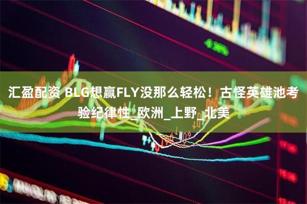 汇盈配资 BLG想赢FLY没那么轻松！古怪英雄池考验纪律性_欧洲_上野_北美