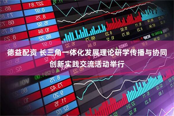 德益配资 长三角一体化发展理论研学传播与协同创新实践交流活动举行
