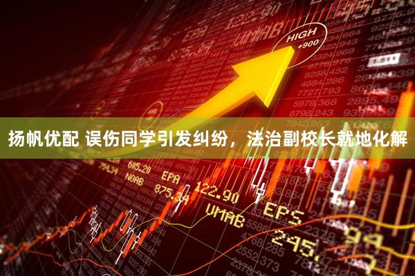 扬帆优配 误伤同学引发纠纷，法治副校长就地化解