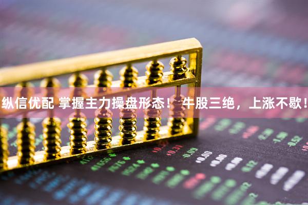 纵信优配 掌握主力操盘形态！ 牛股三绝，上涨不歇！