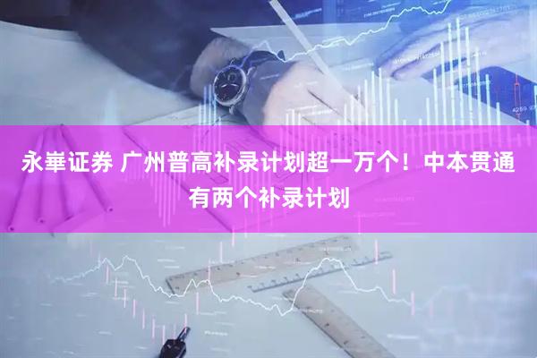 永崋证券 广州普高补录计划超一万个！中本贯通有两个补录计划