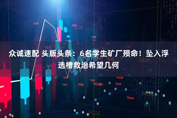 众诚速配 头版头条：6名学生矿厂殒命！坠入浮选槽救治希望几何