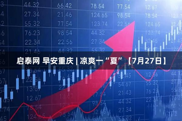 启泰网 早安重庆 | 凉爽一“夏”【7月27日】