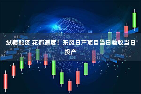 纵横配资 花都速度！东风日产项目当日验收当日投产