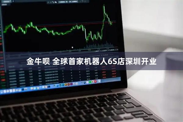 金牛呗 全球首家机器人6S店深圳开业