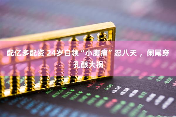配亿多配资 24岁白领“小腹痛”忍八天 ，阑尾穿孔酿大祸