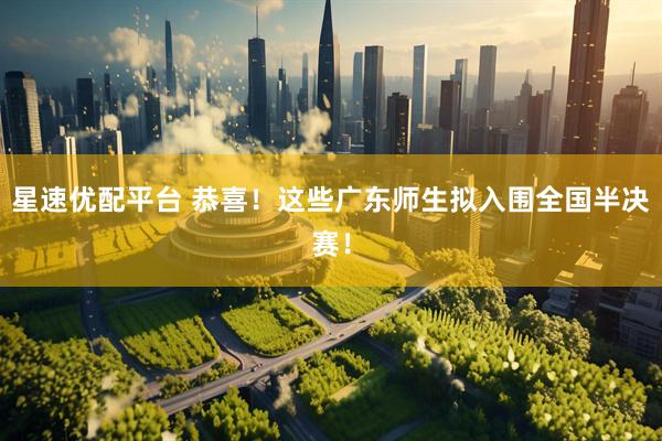 星速优配平台 恭喜！这些广东师生拟入围全国半决赛！