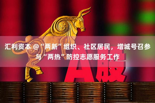 汇利资本 @“两新”组织、社区居民，增城号召参与“两热”防控志愿服务工作