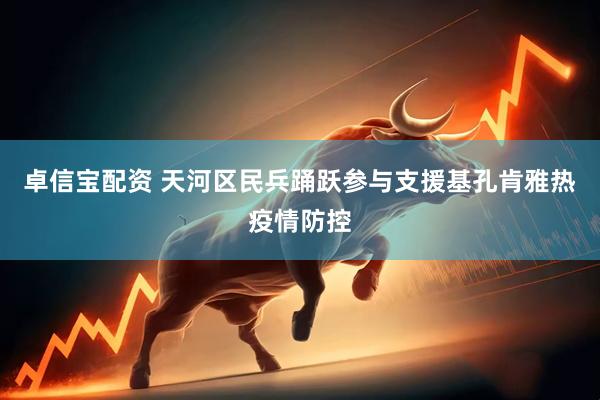 卓信宝配资 天河区民兵踊跃参与支援基孔肯雅热疫情防控