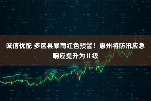 诚信优配 多区县暴雨红色预警！惠州将防汛应急响应提升为Ⅱ级