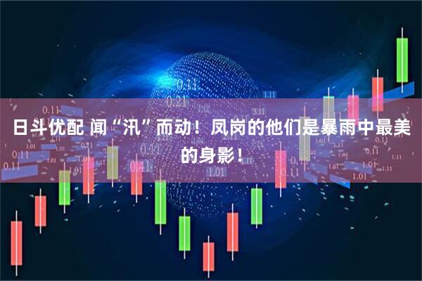 日斗优配 闻“汛”而动！凤岗的他们是暴雨中最美的身影！