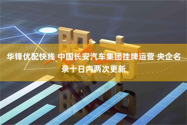 华锋优配快线 中国长安汽车集团挂牌运营 央企名录十日内两次更新
