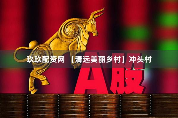 玖玖配资网 【清远美丽乡村】冲头村