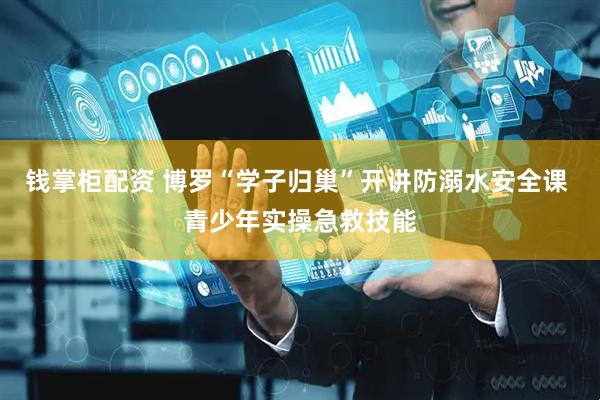 钱掌柜配资 博罗“学子归巢”开讲防溺水安全课 青少年实操急救技能