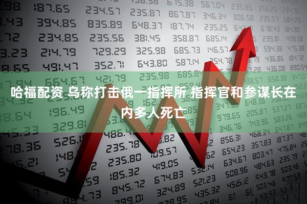 哈福配资 乌称打击俄一指挥所 指挥官和参谋长在内多人死亡