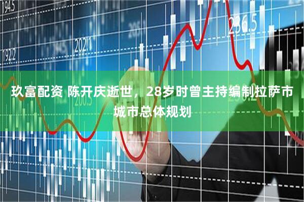 玖富配资 陈开庆逝世，28岁时曾主持编制拉萨市城市总体规划