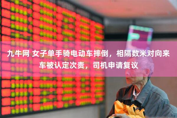 九牛网 女子单手骑电动车摔倒，相隔数米对向来车被认定次责，司机申请复议