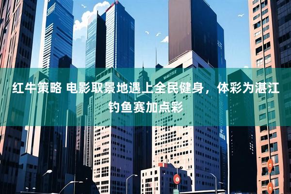 红牛策略 电影取景地遇上全民健身，体彩为湛江钓鱼赛加点彩
