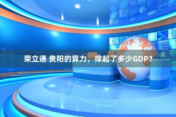 荣立通 贵阳的算力，撑起了多少GDP？