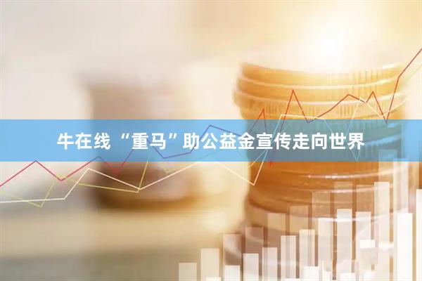 牛在线 “重马”助公益金宣传走向世界