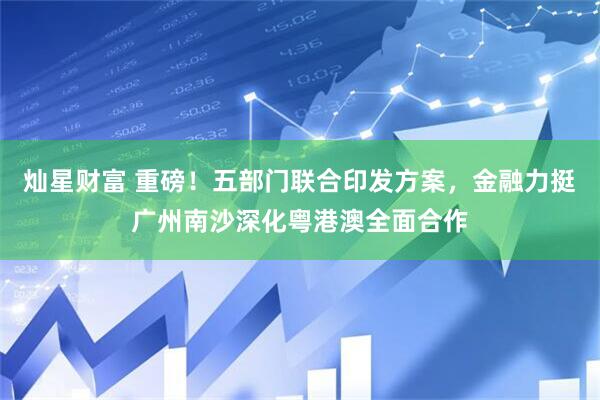 灿星财富 重磅！五部门联合印发方案，金融力挺广州南沙深化粤港澳全面合作