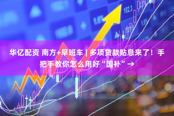 华亿配资 南方+早班车 | 多项贷款贴息来了！手把手教你怎么用好“国补”→