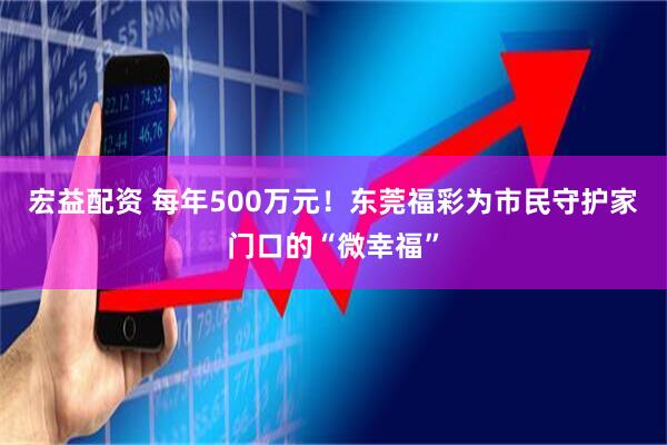 宏益配资 每年500万元！东莞福彩为市民守护家门口的“微幸福”