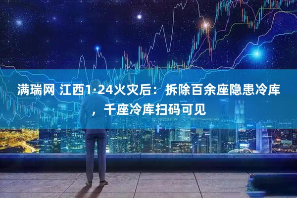 满瑞网 江西1·24火灾后：拆除百余座隐患冷库，千座冷库扫码可见