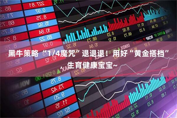 黑牛策略 “1/4魔咒”退退退！用好“黄金搭档”，生育健康宝宝~
