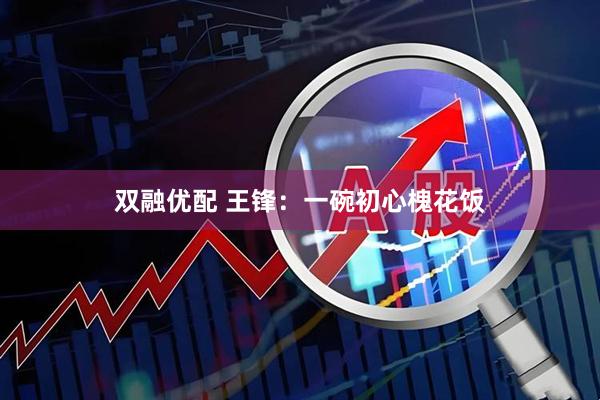 双融优配 王锋：一碗初心槐花饭