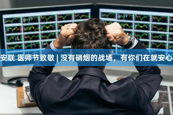 安联 医师节致敬 | 没有硝烟的战场，有你们在就安心
