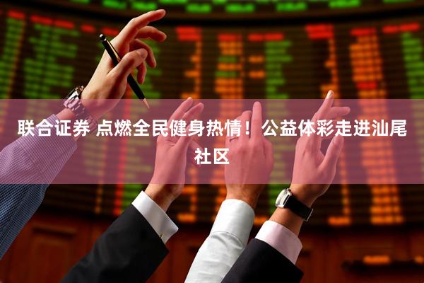 联合证券 点燃全民健身热情！公益体彩走进汕尾社区