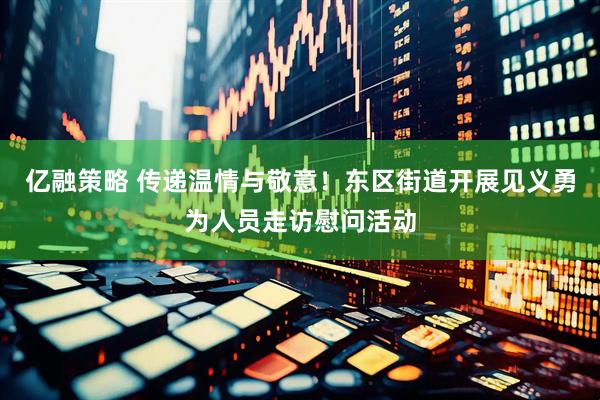 亿融策略 传递温情与敬意！东区街道开展见义勇为人员走访慰问活动