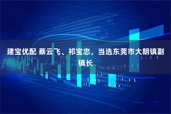 建宝优配 蔡云飞、祁宝忠，当选东莞市大朗镇副镇长