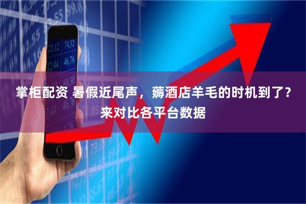 掌柜配资 暑假近尾声，薅酒店羊毛的时机到了？来对比各平台数据